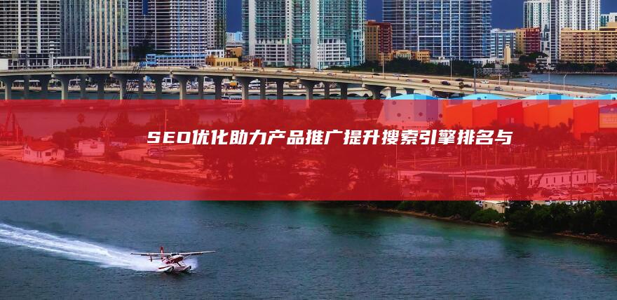 SEO优化助力产品推广：提升搜索引擎排名与品牌曝光