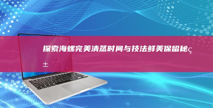 探索海螺完美清蒸时间与技法：鲜美保留秘籍