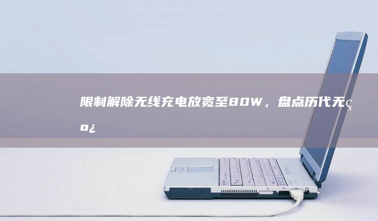 限制解除！无线充电放宽至 80W，盘点历代无线快充机型支持无线充电的手机「限制解除！无线充电放宽至 80W，盘点历代无线快充机型」